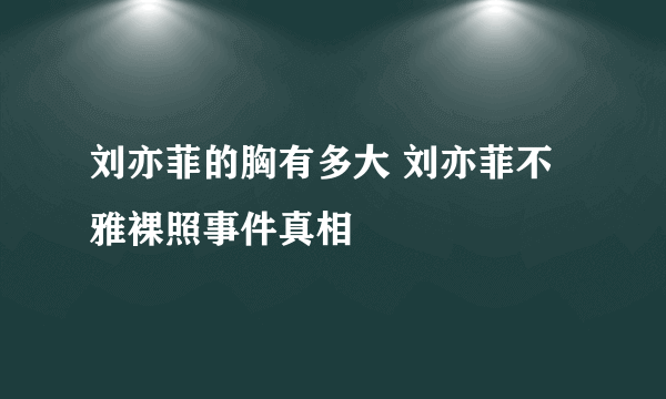 刘亦菲的胸有多大 刘亦菲不雅裸照事件真相 