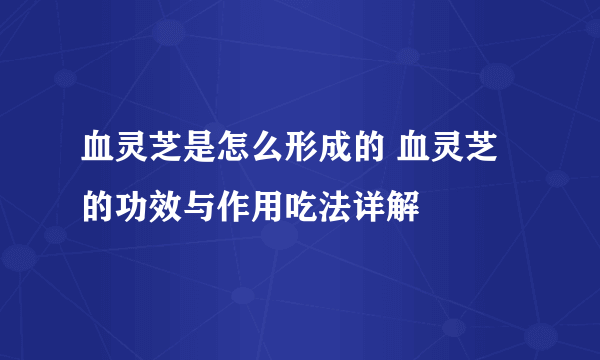 血灵芝是怎么形成的 血灵芝的功效与作用吃法详解