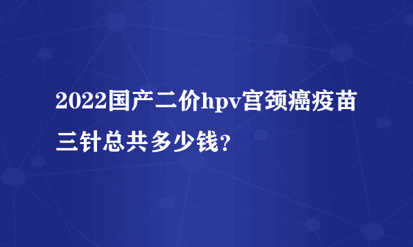 2022国产二价hpv宫颈癌疫苗三针总共多少钱？