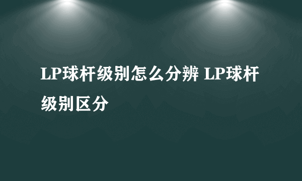 LP球杆级别怎么分辨 LP球杆级别区分