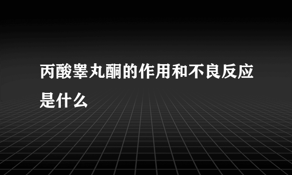 丙酸睾丸酮的作用和不良反应是什么