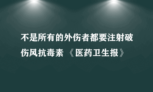 不是所有的外伤者都要注射破伤风抗毒素 《医药卫生报》