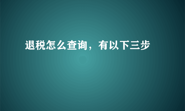 退税怎么查询，有以下三步 