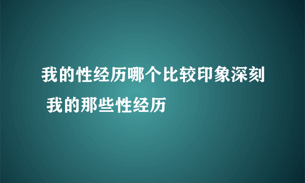 我的性经历哪个比较印象深刻 我的那些性经历