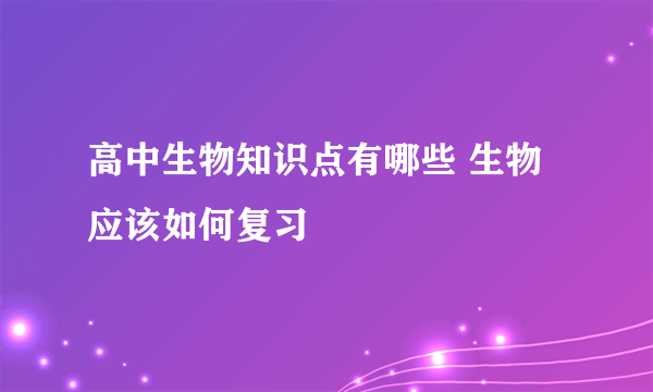 高中生物知识点有哪些 生物应该如何复习