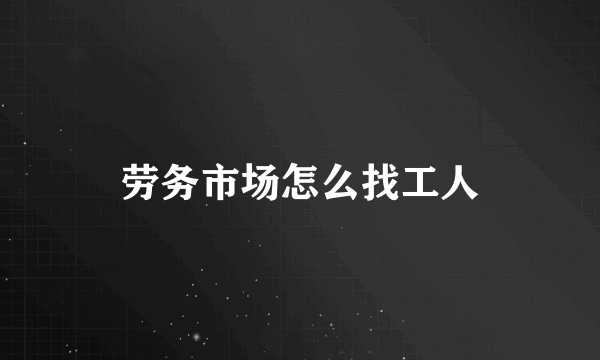 劳务市场怎么找工人