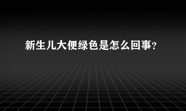 新生儿大便绿色是怎么回事？