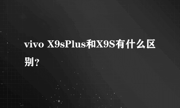 vivo X9sPlus和X9S有什么区别？