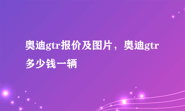 奥迪gtr报价及图片，奥迪gtr多少钱一辆