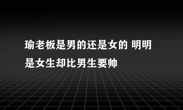 瑜老板是男的还是女的 明明是女生却比男生要帅