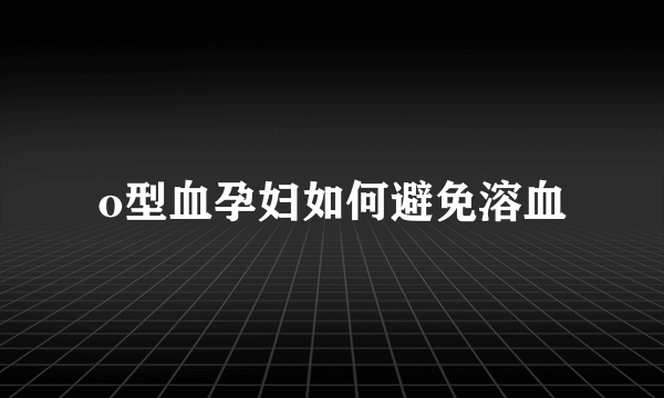 o型血孕妇如何避免溶血