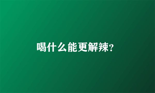 喝什么能更解辣？