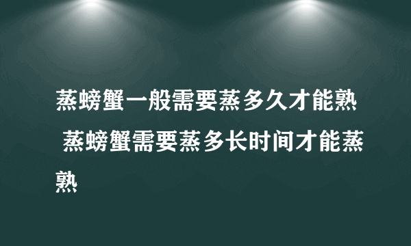 蒸螃蟹一般需要蒸多久才能熟 蒸螃蟹需要蒸多长时间才能蒸熟