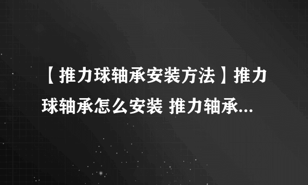 【推力球轴承安装方法】推力球轴承怎么安装 推力轴承安装注意事项