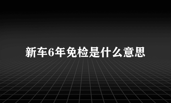 新车6年免检是什么意思