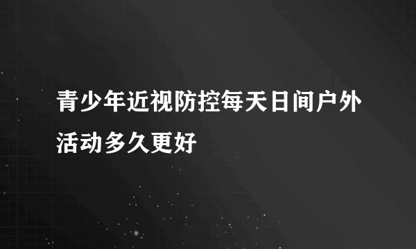 青少年近视防控每天日间户外活动多久更好