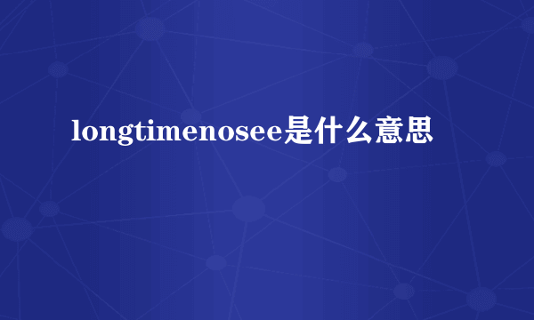 longtimenosee是什么意思