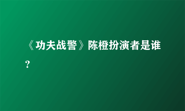 《功夫战警》陈橙扮演者是谁？