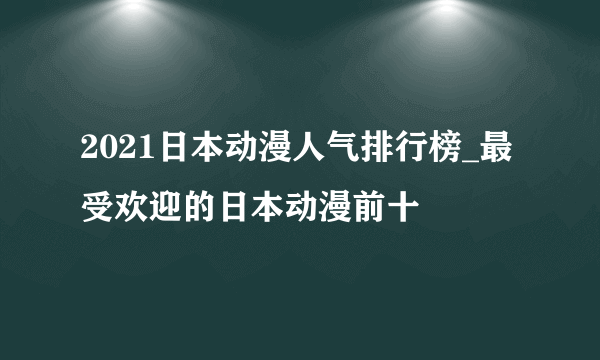 2021日本动漫人气排行榜_最受欢迎的日本动漫前十