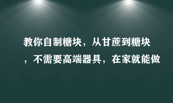 教你自制糖块，从甘蔗到糖块，不需要高端器具，在家就能做