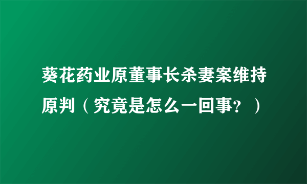 葵花药业原董事长杀妻案维持原判（究竟是怎么一回事？）