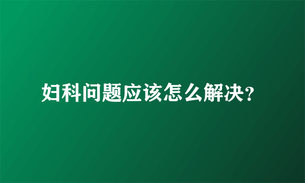 妇科问题应该怎么解决？