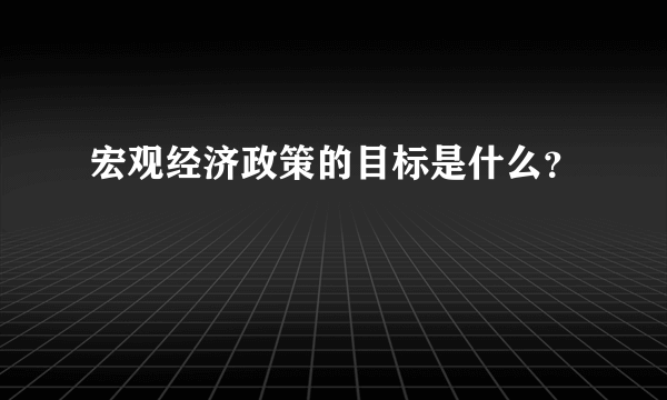 宏观经济政策的目标是什么？