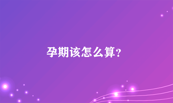 孕期该怎么算？