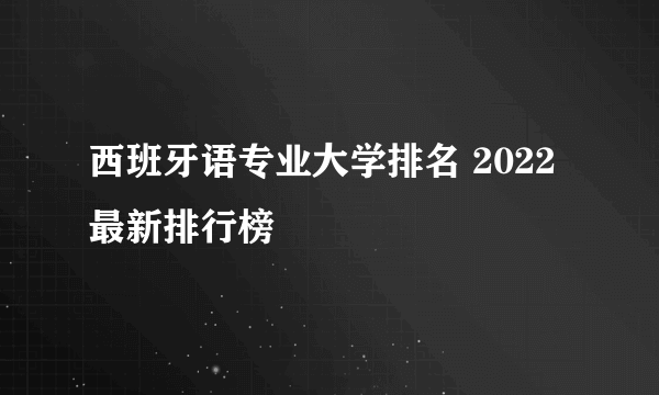 西班牙语专业大学排名 2022最新排行榜