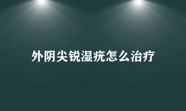 外阴尖锐湿疣怎么治疗