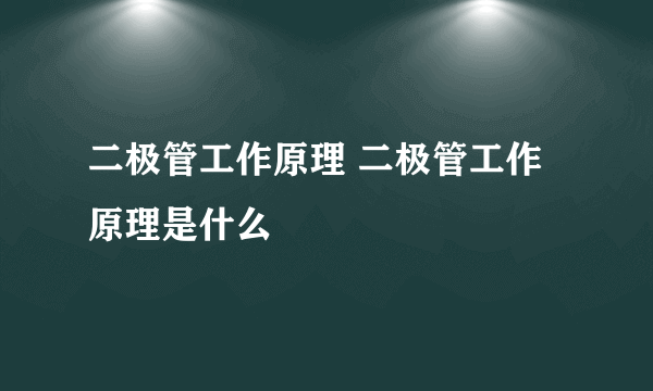 二极管工作原理 二极管工作原理是什么