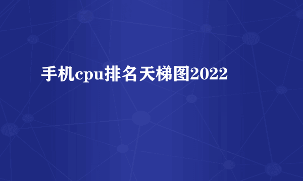 手机cpu排名天梯图2022