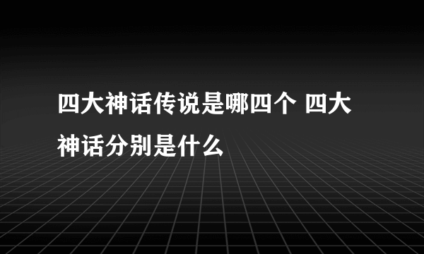 四大神话传说是哪四个 四大神话分别是什么