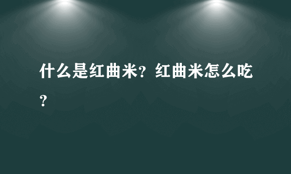 什么是红曲米？红曲米怎么吃？