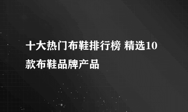 十大热门布鞋排行榜 精选10款布鞋品牌产品