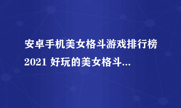 安卓手机美女格斗游戏排行榜2021 好玩的美女格斗手游大全