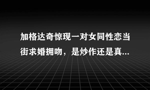 加格达奇惊现一对女同性恋当街求婚拥吻，是炒作还是真爱？详情请百度加格达奇吧