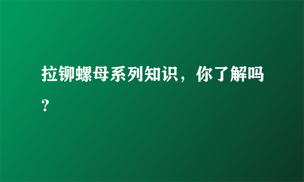 拉铆螺母系列知识，你了解吗？