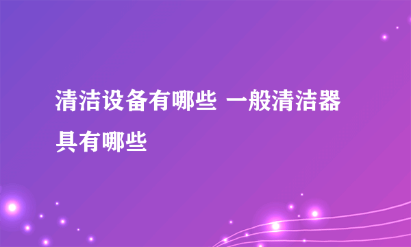 清洁设备有哪些 一般清洁器具有哪些