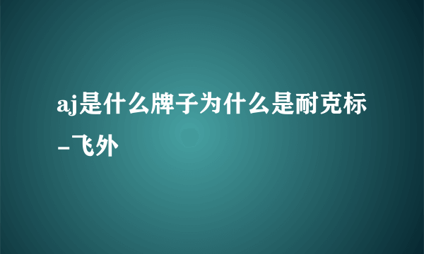 aj是什么牌子为什么是耐克标-飞外