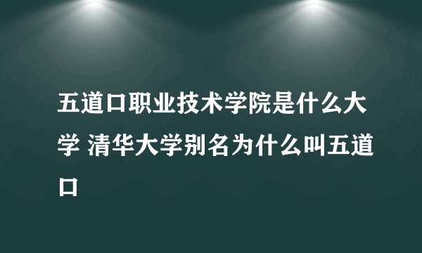 五道口职业技术学院是什么大学 清华大学别名为什么叫五道口