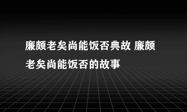 廉颇老矣尚能饭否典故 廉颇老矣尚能饭否的故事