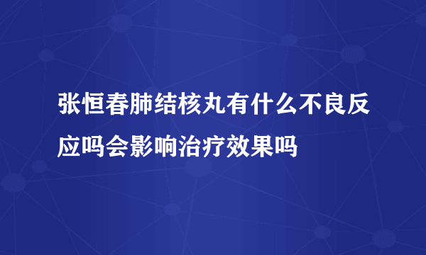 张恒春肺结核丸有什么不良反应吗会影响治疗效果吗