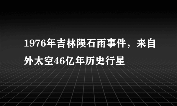 1976年吉林陨石雨事件，来自外太空46亿年历史行星