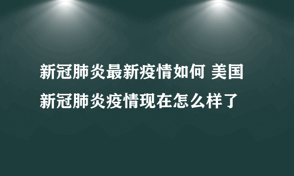 新冠肺炎最新疫情如何 美国新冠肺炎疫情现在怎么样了