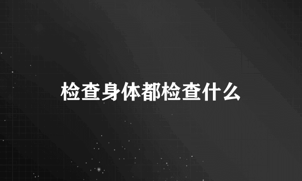 检查身体都检查什么