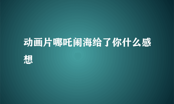 动画片哪吒闹海给了你什么感想