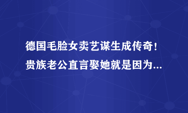 德国毛脸女卖艺谋生成传奇！贵族老公直言娶她就是因为脸？？？