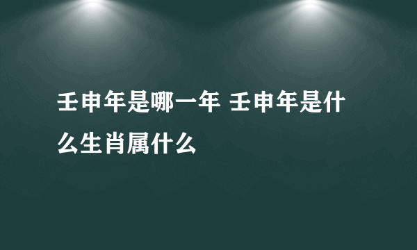 壬申年是哪一年 壬申年是什么生肖属什么