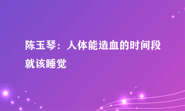 陈玉琴：人体能造血的时间段就该睡觉